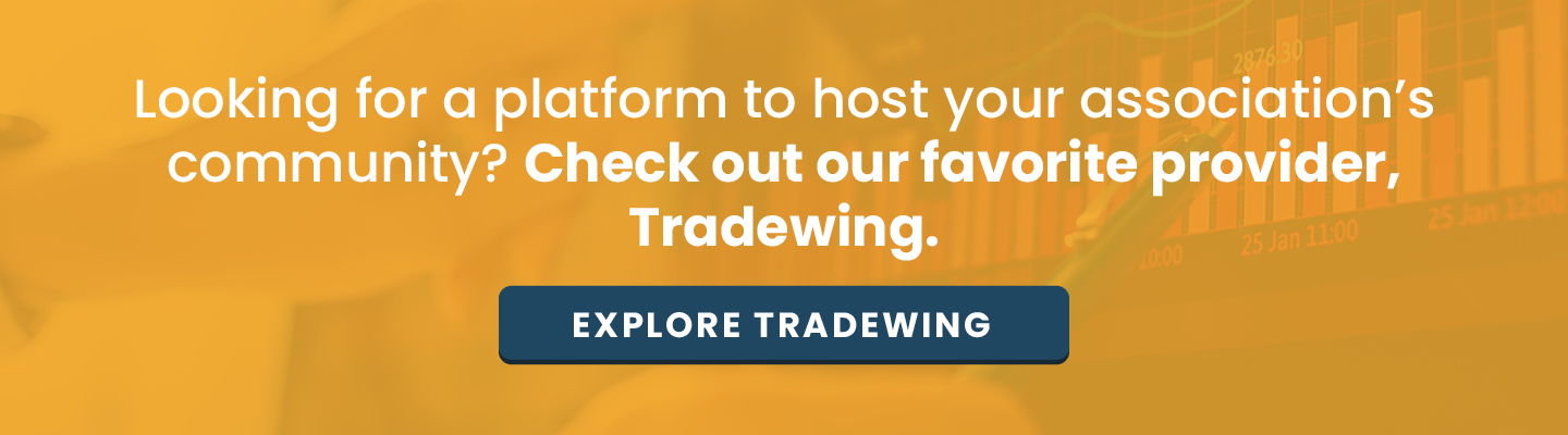 Looking for a platform to host your association's community? Check out our favorite provider, Tradewing. Explore Tradewing.